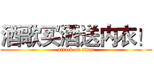 酒歌买酒送内衣！ (attack on titan)