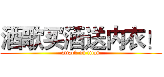 酒歌买酒送内衣！ (attack on titan)
