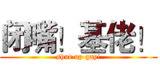 闭嘴！基佬！ (shut up gay!)