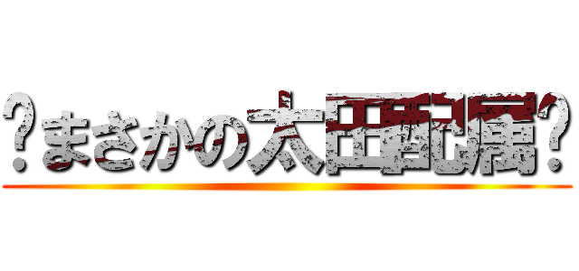 〜まさかの太田配属〜 ()