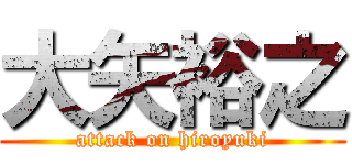大矢裕之 (attack on hiroyuki)