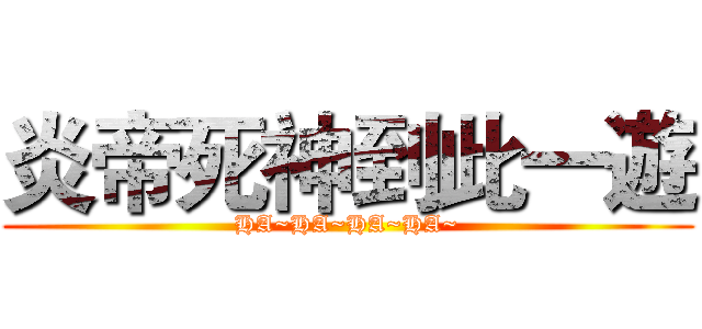 炎帝死神到此一遊 (HA~HA~HA~HA~)