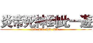 炎帝死神到此一遊 (HA~HA~HA~HA~)