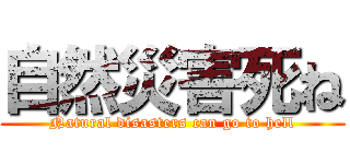 自然災害死ね (Natural disasters can go to hell)