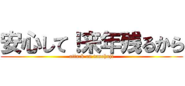 安心して！来年残るから (attack on tanehuji)