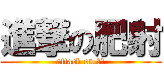 進撃の肥射 (attack on 阿婆)