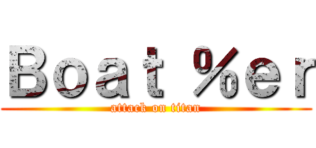 Ｂｏａｔ ％ｅｒ (attack on titan)