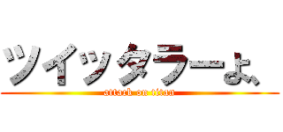 ツイッタラーよ、 (attack on titan)