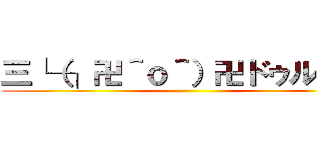 三└（┐卍＾ｏ＾）卍ドゥルルル ()