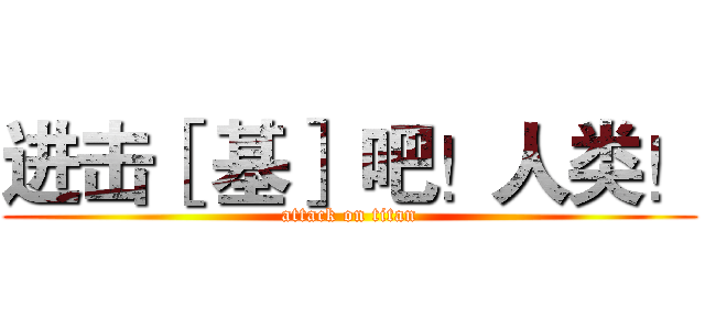 进击［ 基］ 吧！人类！ (attack on titan)