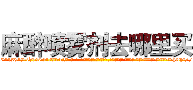 麻醉喷雾剂去哪里买 (麻醉喷雾剂去哪里买【电-话151x68344x817-Q1065427042元-吉-药-业】我们做的是长期生意,靠的是老客户长期支持 麻醉喷雾剂去哪里买在发表了一篇http://sngk.net/I1lQO5

参考消息网我们做的是长期生意,靠的是老客户长期支持也许我们早该意识到，就连鲍勃·霍斯金斯（金球奖戏剧类电影男主角 
)
