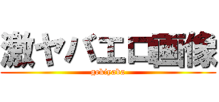 激ヤバエロ画像 (gekiyaba)