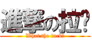 進撃の拉啦 (What the fuck?)