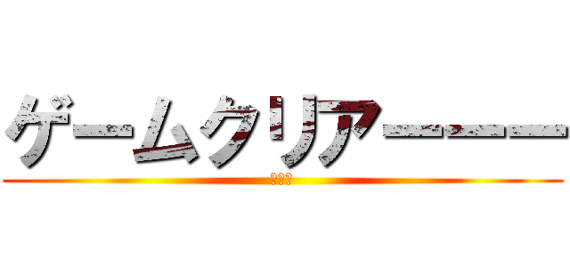 ゲームクリアーーー (あいと)
