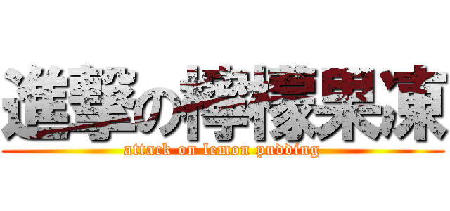 進撃の檸檬果凍 (attack on lemon pudding)