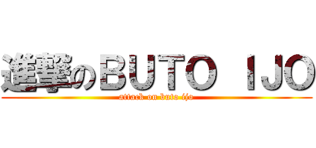 進撃のＢＵＴＯ ＩＪＯ (attack on buto ijo)