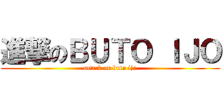 進撃のＢＵＴＯ ＩＪＯ (attack on buto ijo)