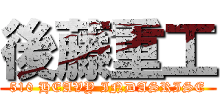 後藤重工 (510 HEAVY INDASRISE)