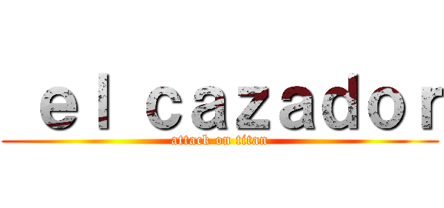  ｅｌ ｃａｚａｄｏｒ (attack on titan)