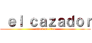  ｅｌ ｃａｚａｄｏｒ (attack on titan)