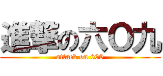進撃の六Ｏ九 (attack on 609)
