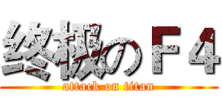 终极のＦ４ (attack on titan)