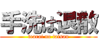 手洗は退散 (tearai no taisan)