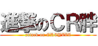 進撃のＣＲ胖 (attack on CRCYZZZ)