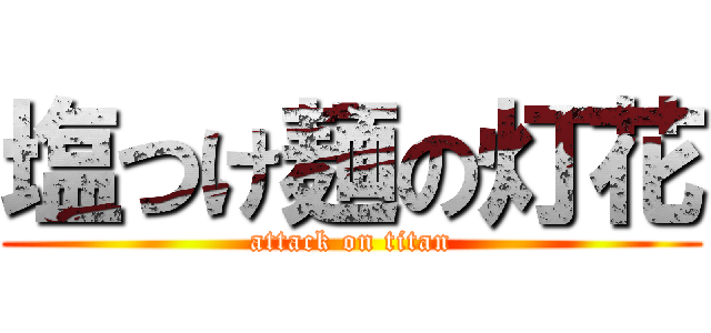 塩つけ麺の灯花 (attack on titan)