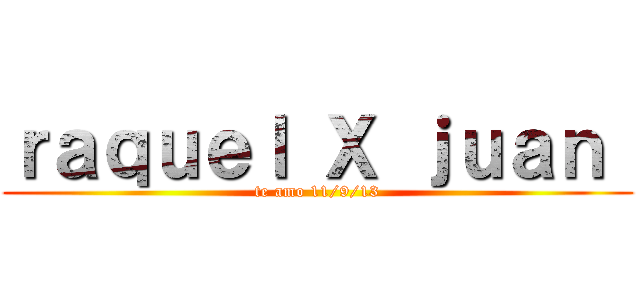 ｒａｑｕｅｌ Ｘ ｊｕａｎ  (te amo 11/9/13)