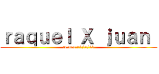 ｒａｑｕｅｌ Ｘ ｊｕａｎ  (te amo 11/9/13)