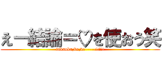 えー結論＝♡を使おう笑 (takauka,bo,ke-----!!!!!)