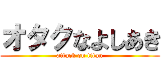 オタクなよしあき (attack on titan)