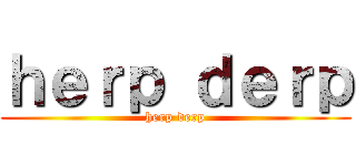 ｈｅｒｐ ｄｅｒｐ (herp derp)