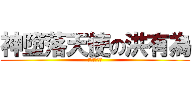 神墮落天使の洪有為 (??????)