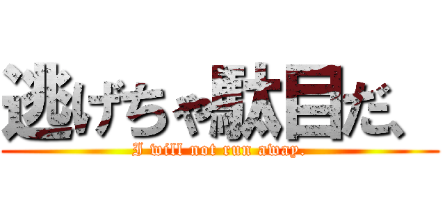 逃げちゃ駄目だ、 (I will not run away.)