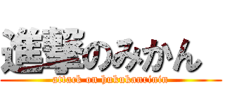 進撃のみかん  (attack on hukukanrinin)