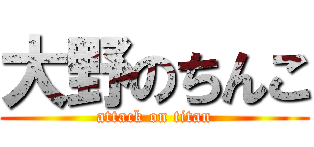 大野のちんこ (attack on titan)