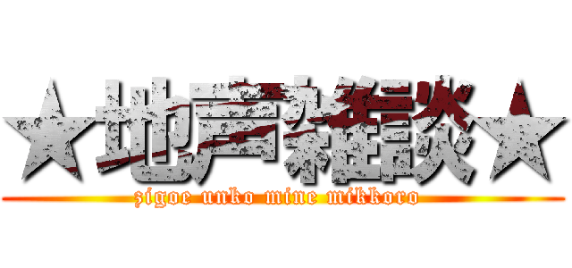 ★地声雑談★ (zigoe unko mine mikkoro )