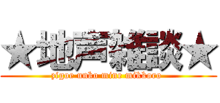 ★地声雑談★ (zigoe unko mine mikkoro )
