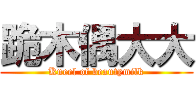 跪木偶大大 (Kneel of beautymilk)
