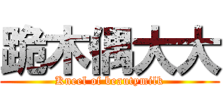 跪木偶大大 (Kneel of beautymilk)