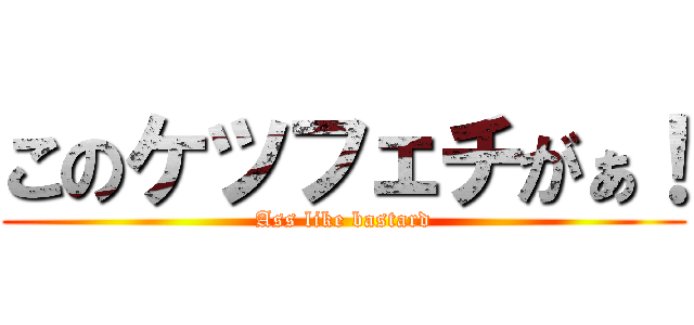 このケツフェチがぁ！ (Ass like bastard)