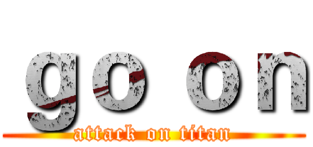 ｇｏ ｏｎ (attack on titan)