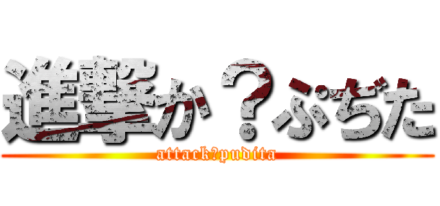 進撃か？ぷぢた (attack？pudita)