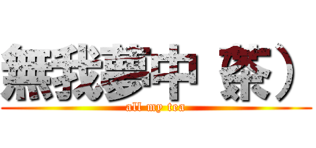 無我夢中（茶） (all my tea)