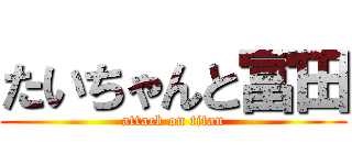 たいちゃんと冨田 (attack on titan)