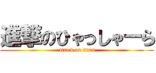 進撃のひゃっしゃーら (attack on titan)