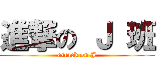 進撃の Ｊ 班 (attack on J)