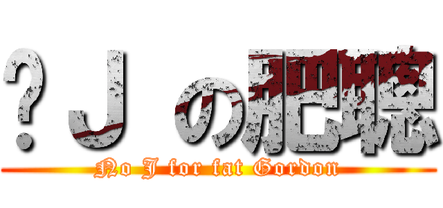 冇Ｊ の肥聰 (No J for fat Gordon)